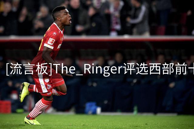 [流言板]The Ringer评选西部前十人：SGA、文班、约基奇前三